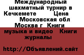 Международный шахматный турнир в Кечкемете 1927 › Цена ­ 2 100 - Московская обл., Москва г. Книги, музыка и видео » Книги, журналы   